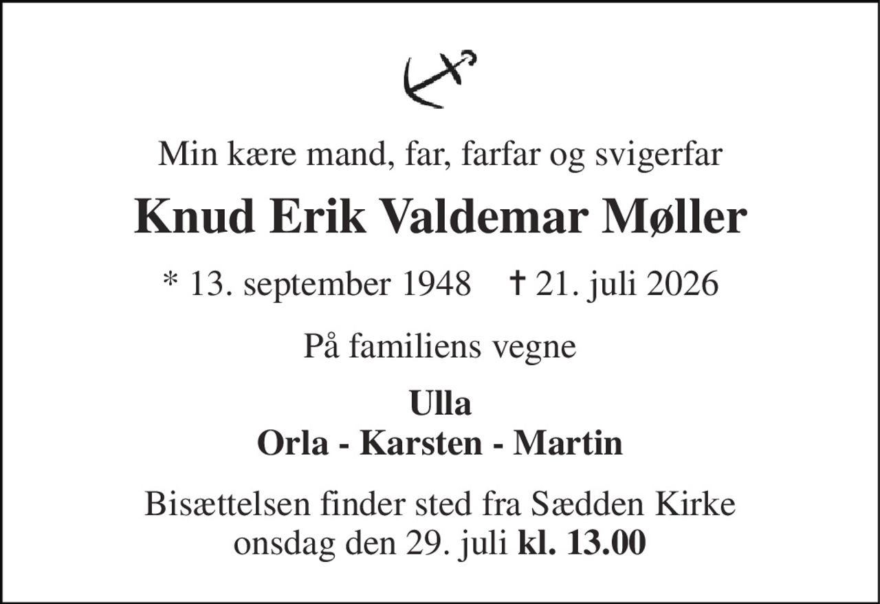 Min kære mand, far, farfar og svigerfar 
Knud Erik Valdemar Møller 
* 13. september 1948    ✝ 21. juli 2026 
På familiens vegne 
Ulla Orla - Karsten - Martin 
Bisættelsen finder sted fra Sædden Kirke onsdag den 29. juli kl. 13.00