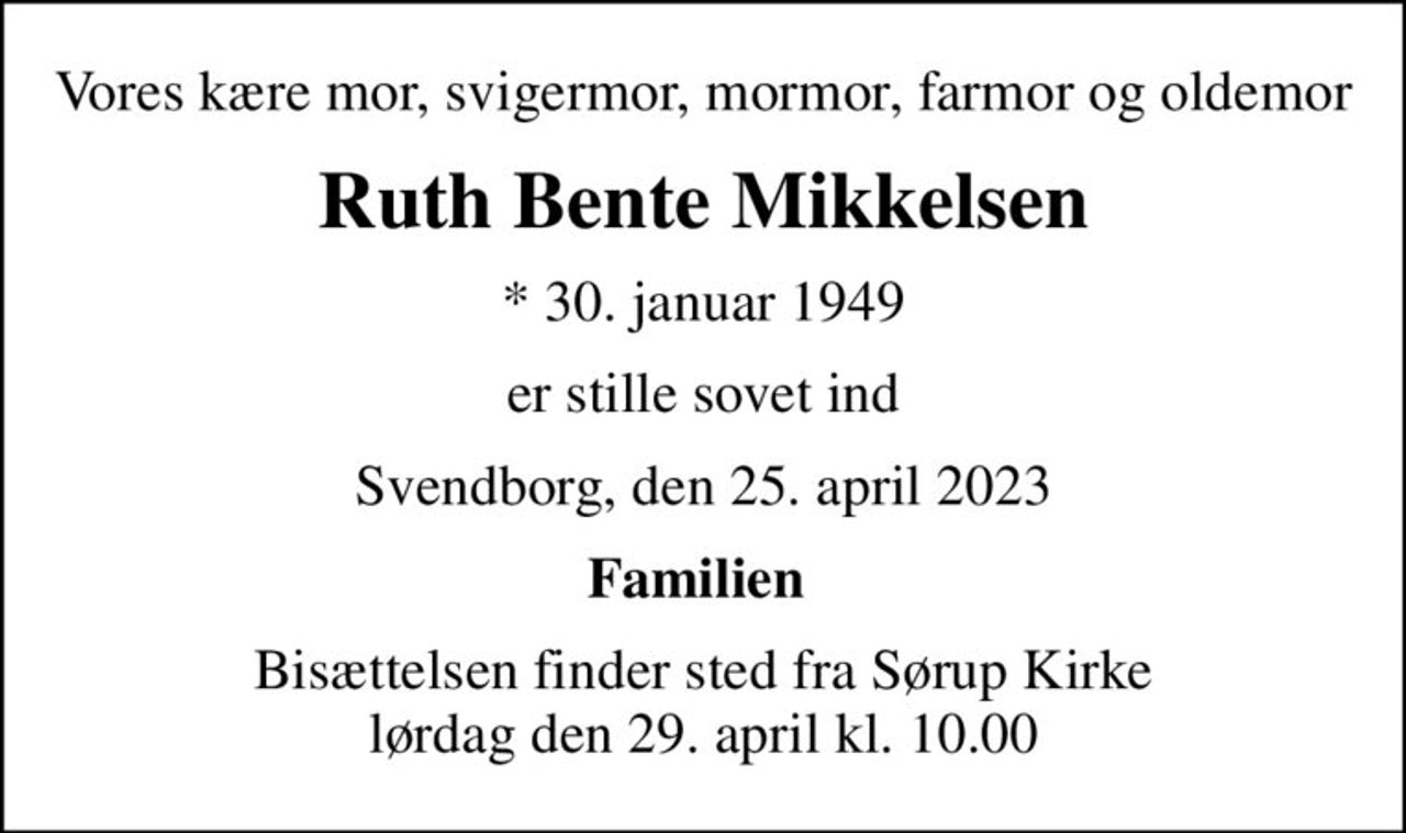 Vores kære mor, svigermor, mormor, farmor og oldemor
Ruth Bente Mikkelsen
* 30. januar 1949
er stille sovet ind
Svendborg, den 25. april 2023
Familien 
Bisættelsen finder sted fra Sørup Kirke  lørdag den 29. april kl. 10.00