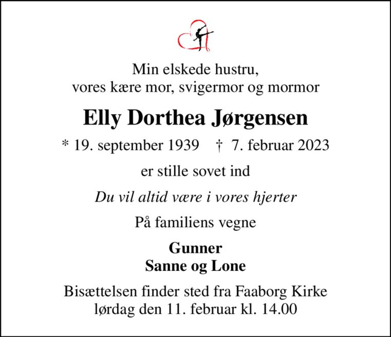 Min elskede hustru, vores kære mor, svigermor og mormor
Elly Dorthea Jørgensen
* 19. september 1939    ✝ 7. februar 2023
er stille sovet ind
Du vil altid være i vores hjerter
På familiens vegne
Gunner Sanne og Lone
Bisættelsen finder sted fra Faaborg Kirke  lørdag den 11. februar kl. 14.00
