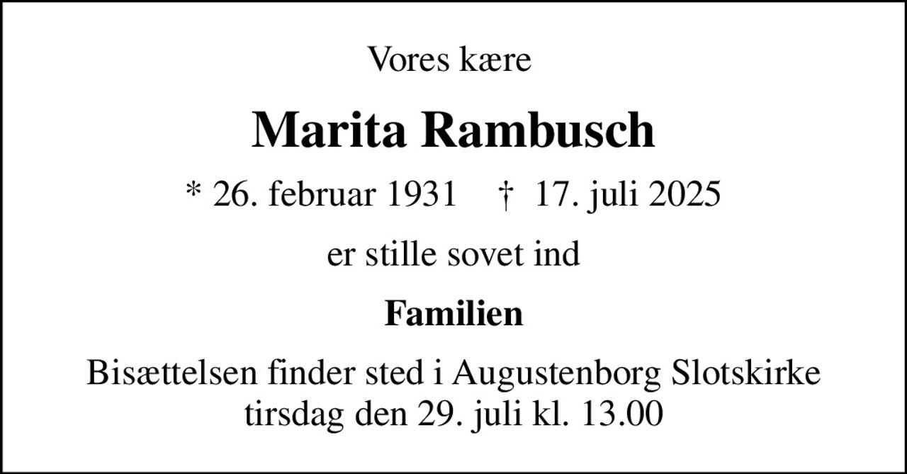 Vores kære 
Marita Rambusch
* 26. februar 1931    ✝ 17. juli 2025
er stille sovet ind
Familien
Bisættelsen finder sted i Augustenborg Slotskirke  tirsdag den 29. juli kl. 13.00