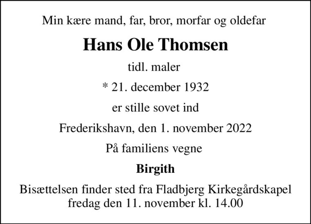 Min kære mand, far, bror, morfar og oldefar 
Hans Ole Thomsen
tidl. maler 
* 21. december 1932
er stille sovet ind
Frederikshavn, den 1. november 2022
På familiens vegne 
Birgith
Bisættelsen finder sted fra Fladbjerg Kirkegårdskapel  fredag den 11. november kl. 14.00