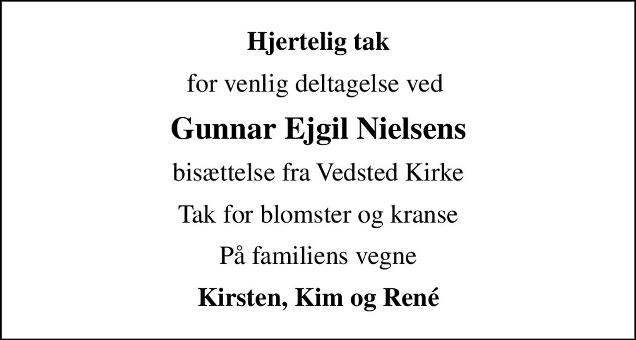 Hjertelig tak
for venlig deltagelse ved 
Gunnar Ejgil Nielsens
bisættelse fra Vedsted Kirke
Tak for blomster og kranse
På familiens vegne
Kirsten, Kim og René