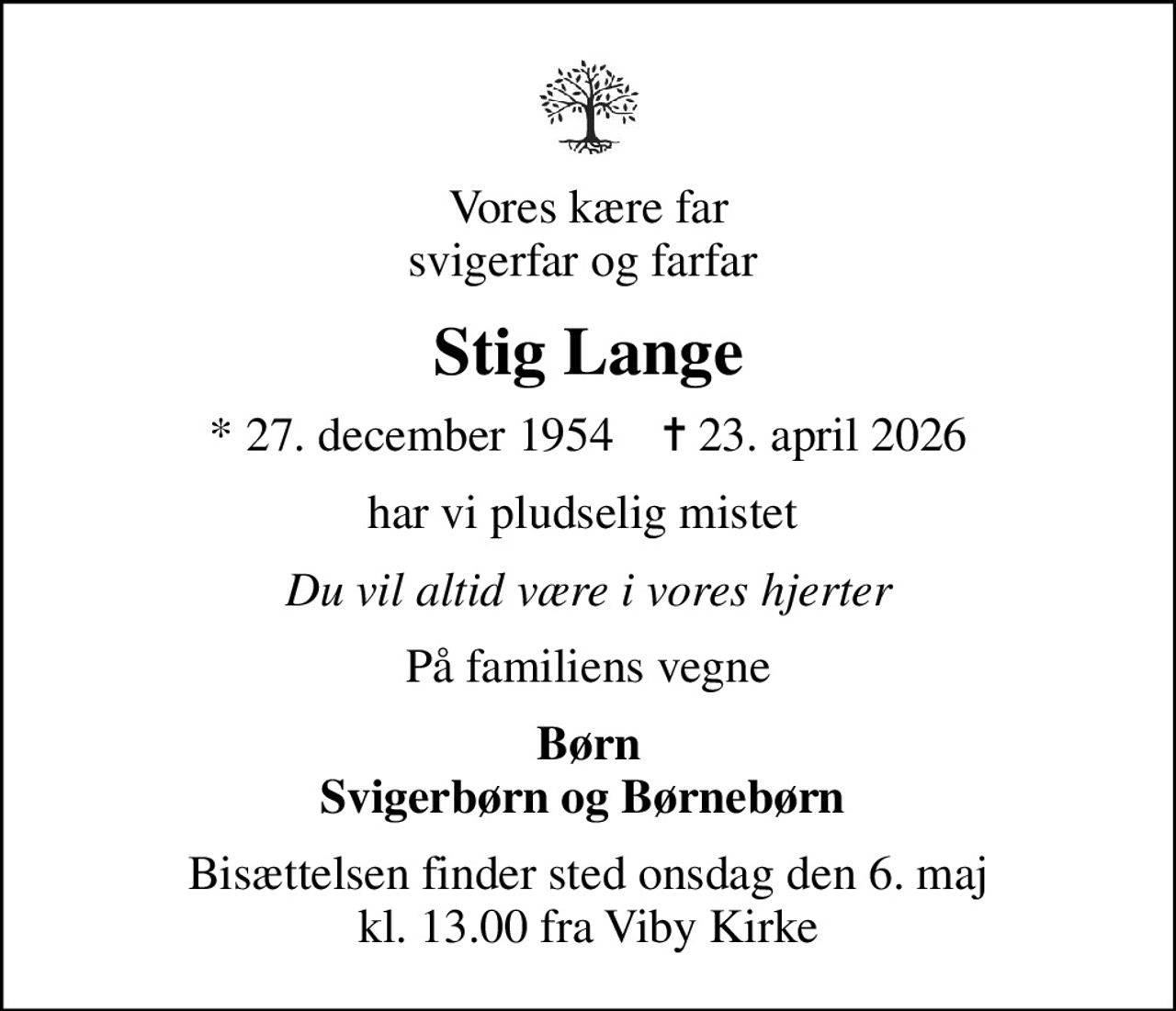 Vores kære far svigerfar og farfar 
Stig Lange
* 27. december 1954    ✝ 23. april 2026
har vi pludselig mistet 
Du vil altid være i vores hjerter
På familiens vegne
Børn Svigerbørn og Børnebørn 
Bisættelsen finder sted onsdag den 6. maj kl. 13.00 fra Viby Kirke