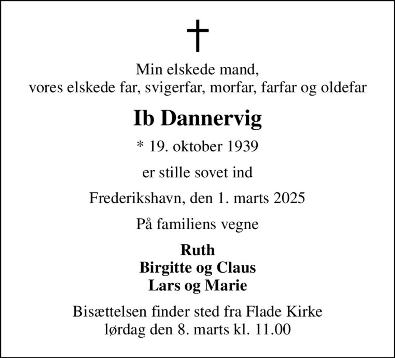 Min elskede mand, vores elskede far, svigerfar, morfar, farfar og oldefar
Ib Dannervig
* 19. oktober 1939
er stille sovet ind
Frederikshavn, den 1. marts 2025
På familiens vegne
Ruth Birgitte og Claus Lars og Marie
Bisættelsen finder sted fra Flade Kirke  lørdag den 8. marts kl. 11.00
