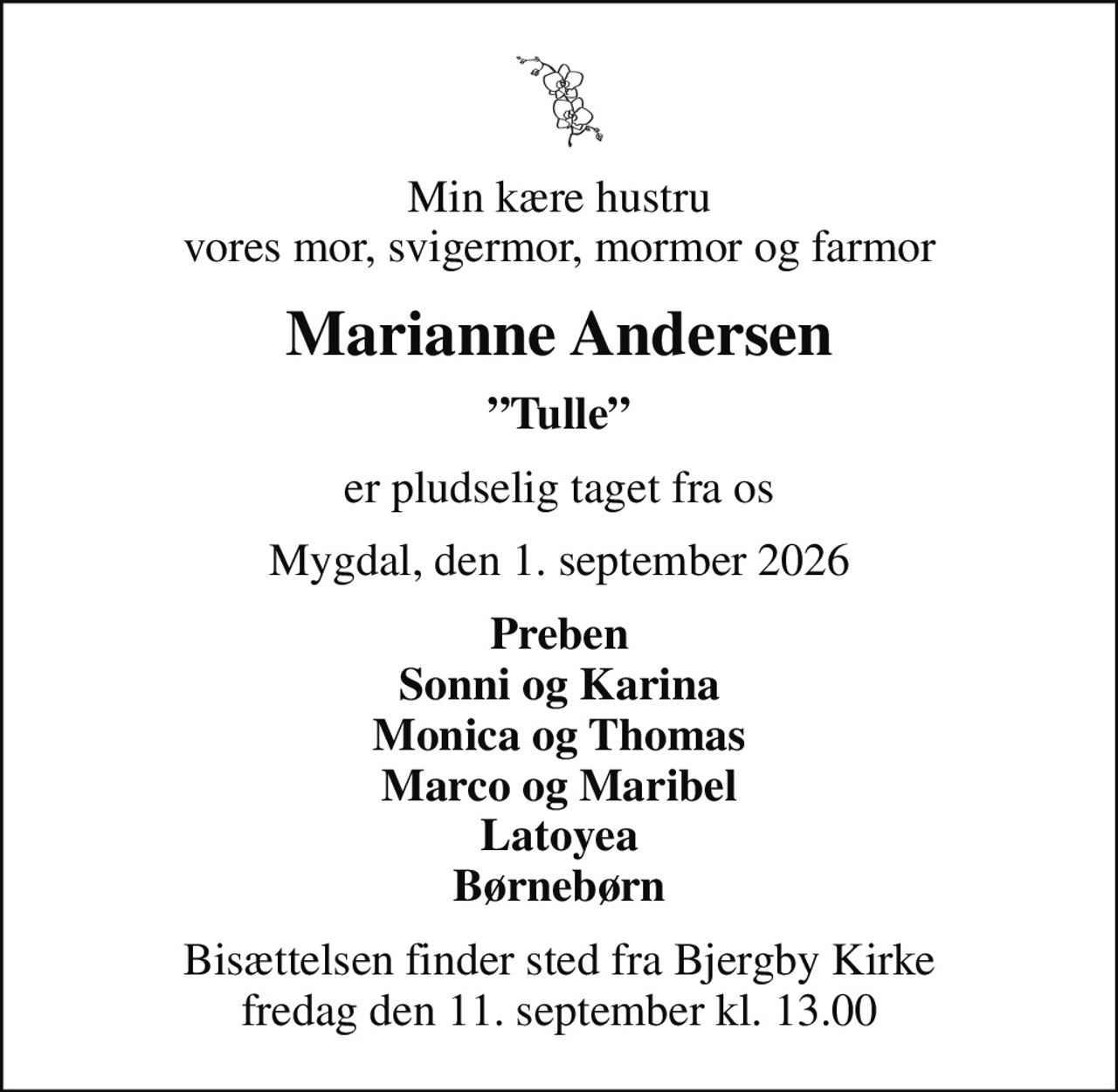 Min kære hustru vores mor, svigermor, mormor og farmor
Marianne Andersen
Tulle
er pludselig taget fra os
Mygdal, den 1. september 2026
Preben Sonni og Karina Monica og Thomas Marco og Maribel Latoyea Børnebørn
Bisættelsen finder sted fra Bjergby Kirke  fredag den 11. september kl. 13.00