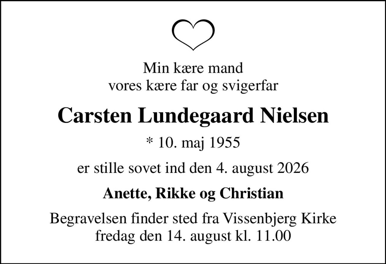 Min kære mand vores kære far og svigerfar
Carsten Lundegaard Nielsen
* 10. maj 1955
er stille sovet ind den 4. august 2026
Anette, Rikke og Christian
Begravelsen finder sted fra Vissenbjerg Kirke  fredag den 14. august kl. 11.00