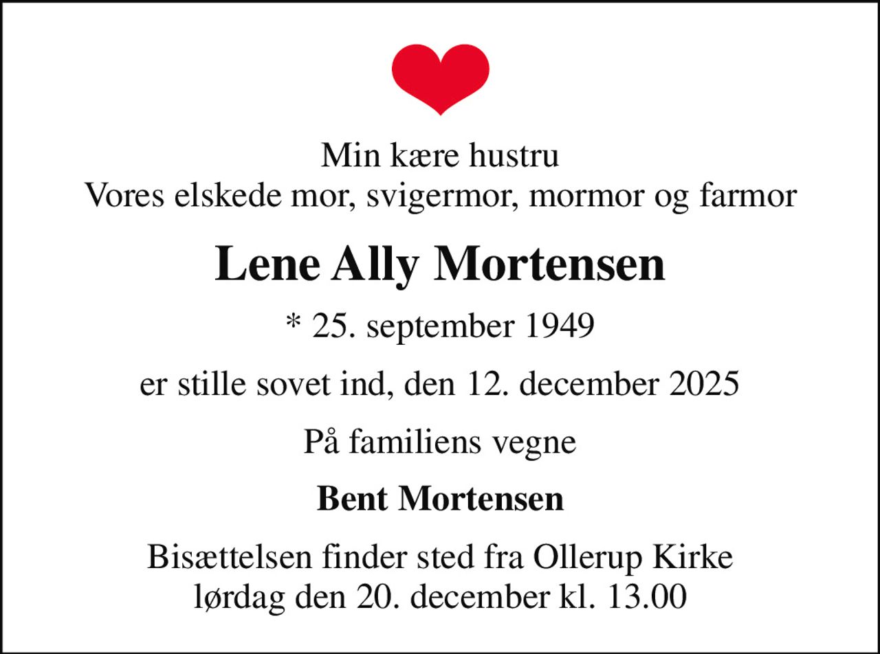 Min kære hustru Vores elskede mor, svigermor, mormor og farmor
Lene Ally Mortensen
* 25. september 1949
er stille sovet ind, den 12. december 2025
På familiens vegne
Bent Mortensen
Bisættelsen finder sted fra Ollerup Kirke  lørdag den 20. december kl. 13.00