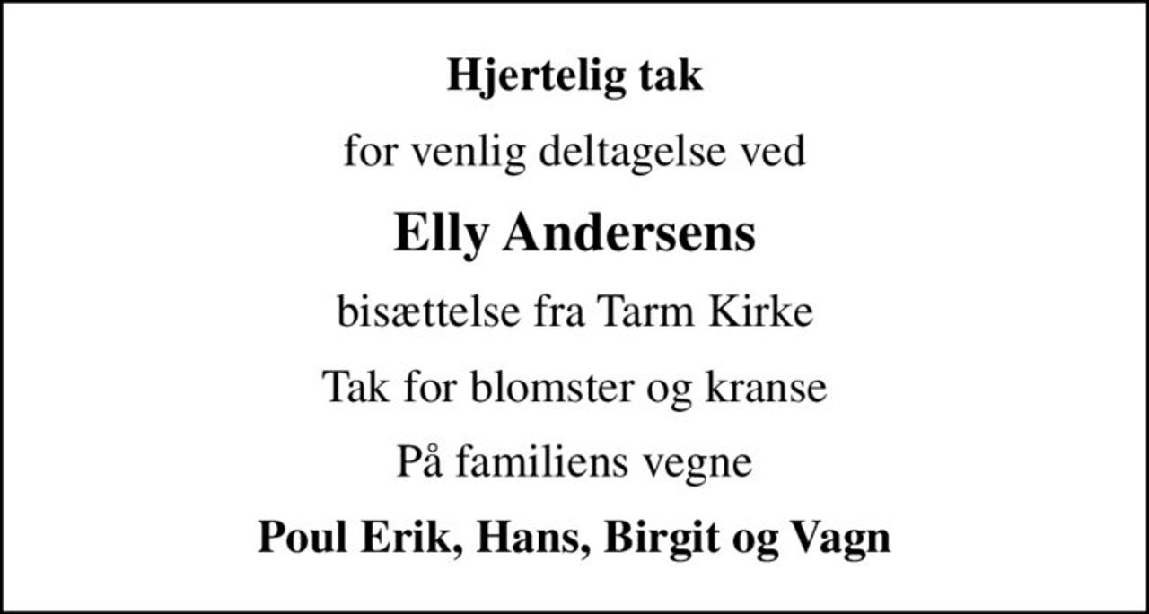 Hjertelig tak
for venlig deltagelse ved
Elly Andersens
bisættelse fra Tarm Kirke
Tak for blomster og kranse
På familiens vegne
Poul Erik, Hans, Birgit og Vagn