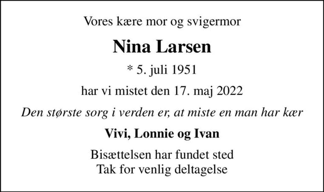 Vores kære mor og svigermor
Nina Larsen
* 5. juli 1951
har vi mistet den 17. maj 2022
Den største sorg i verden er, at miste en man har kær
Vivi, Lonnie og Ivan
Bisættelsen har fundet sted Tak for venlig deltagelse