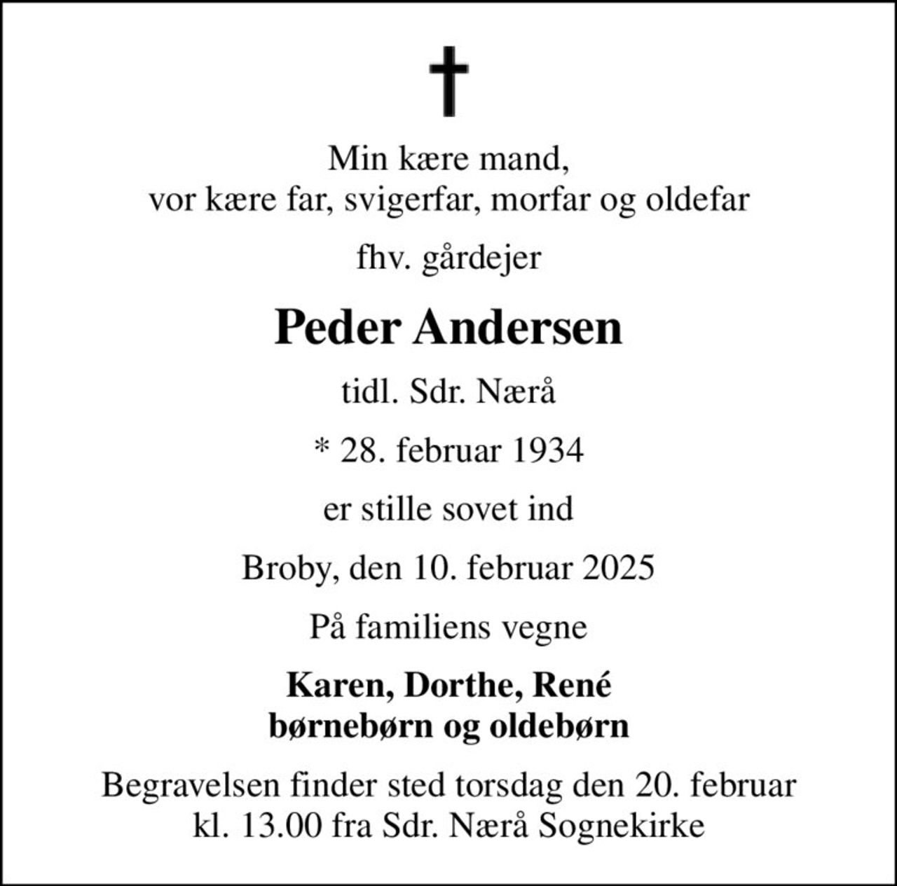 Min kære mand, vor kære far, svigerfar, morfar og oldefar
fhv. gårdejer
Peder Andersen
tidl. Sdr. Nærå
* 28. februar 1934
er stille sovet ind
Broby, den 10. februar 2025
På familiens vegne
Karen, Dorthe, René børnebørn og oldebørn
Begravelsen finder sted torsdag den 20. februar kl. 13.00 fra Sdr. Nærå Sognekirke