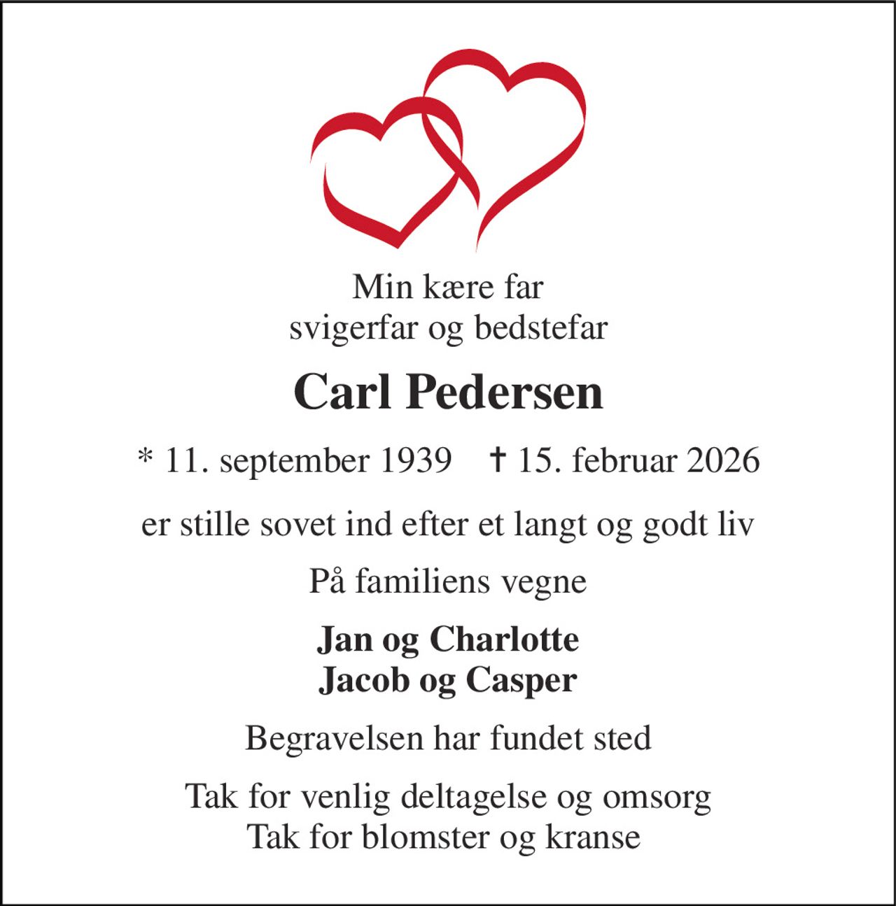 Min kære far svigerfar og bedstefar 
Carl Pedersen 
*​ 11. september 1939​    ✝​ 15. februar 2026 
er stille sovet ind efter et langt og godt liv 
På familiens vegne 
Jan og Charlotte Jacob og Casper 
Begravelsen har fundet sted 
Tak for venlig deltagelse og omsorg Tak for blomster og kranse