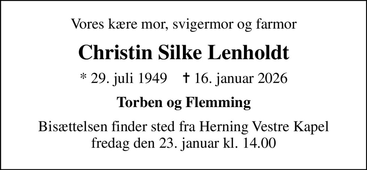 Vores kære mor, svigermor og farmor
Christin Silke Lenholdt
* 29. juli 1949    ✝ 16. januar 2026
Torben og Flemming
Bisættelsen finder sted fra Herning Vestre Kapel  fredag den 23. januar kl. 14.00