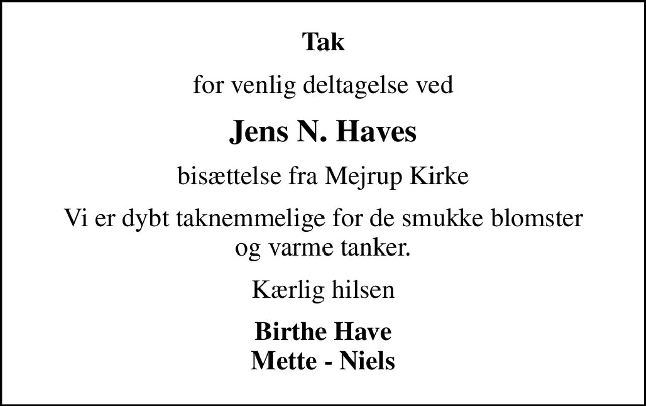 Tak
for venlig deltagelse ved
Jens N. Haves
bisættelse fra Mejrup Kirke
Vi er dybt taknemmelige for de smukke blomster og varme tanker.
Kærlig hilsen
Birthe Have Mette - Niels