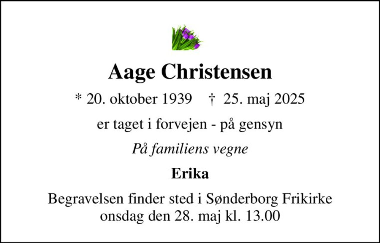 Aage Christensen
* 20. oktober 1939    ✝ 25. maj 2025
er taget i forvejen - på gensyn
På familiens vegne
Erika
Begravelsen finder sted i Sønderborg Frikirke  onsdag den 28. maj kl. 13.00