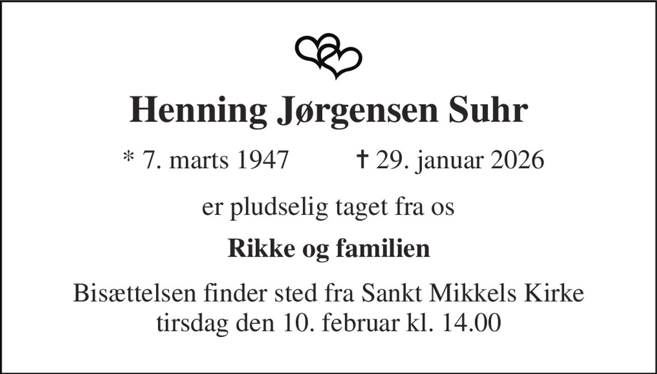 Henning Jørgensen Suhr 
*​ 7. marts 1947 
✝​ 29. januar 2026​ 
er pludselig taget fra os 
Rikke og familien 
Bisættelsen​ finder sted fra Sankt Mikkels Kirke​ tirsdag den 10. februar​ kl. 14.00