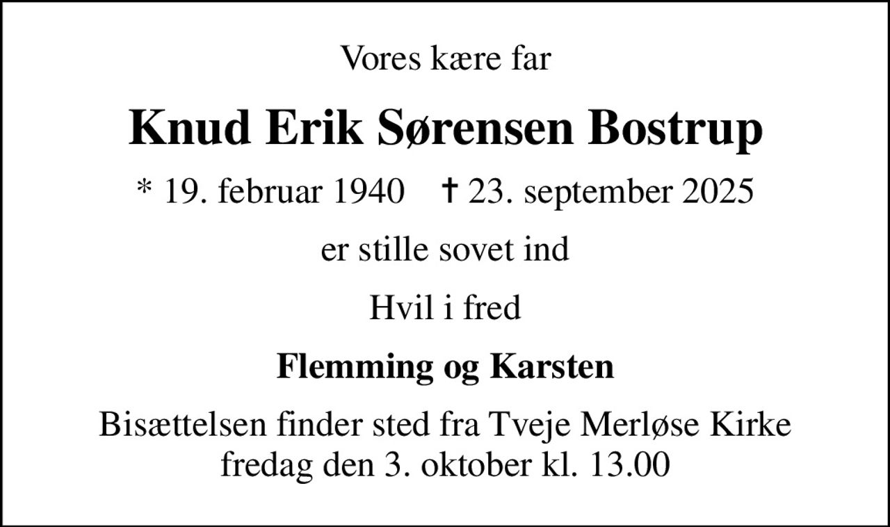 Vores kære far
Knud Erik Sørensen Bostrup
* 19. februar 1940    ✝ 23. september 2025
er stille sovet ind
Hvil i fred
Flemming og Karsten
Bisættelsen finder sted fra Tveje Merløse Kirke  fredag den 3. oktober kl. 13.00