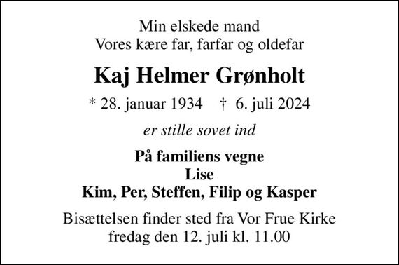 Min elskede mand Vores kære far, farfar og oldefar
Kaj Helmer Grønholt
* 28. januar 1934    &#x271d; 6. juli 2024
er stille sovet ind
På familiens vegne Lise Kim, Per, Steffen, Filip og Kasper
Bisættelsen finder sted fra Vor Frue Kirke  fredag den 12. juli kl. 11.00