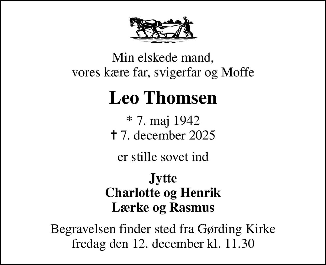 Min elskede mand, vores kære far, svigerfar og Moffe
Leo Thomsen
* 7. maj 1942
						✝ 7. december 2025
er stille sovet ind
Jytte Charlotte og Henrik Lærke og Rasmus
Begravelsen finder sted fra Gørding Kirke  fredag den 12. december kl. 11.30