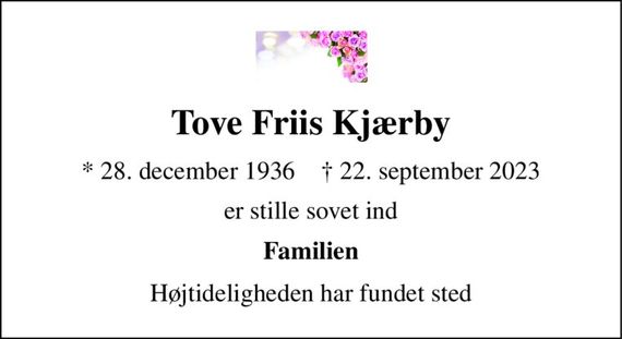 Tove Friis Kjærby 
*&#x200B; 28. december 1936&#x200B;    &#x2020;&#x200B; 22. september 2023 
er stille sovet ind 
Familien 
Højtideligheden har fundet sted