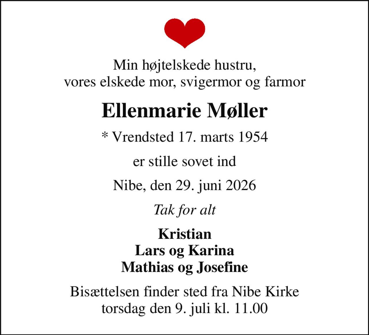 Min højtelskede hustru, vores elskede mor, svigermor og farmor
Ellenmarie Møller
* Vrendsted 17. marts 1954
er stille sovet ind
Nibe, den 29. juni 2026
Tak for alt
Kristian Lars og Karina Mathias og Josefine
Bisættelsen finder sted fra Nibe Kirke  torsdag den 9. juli kl. 11.00