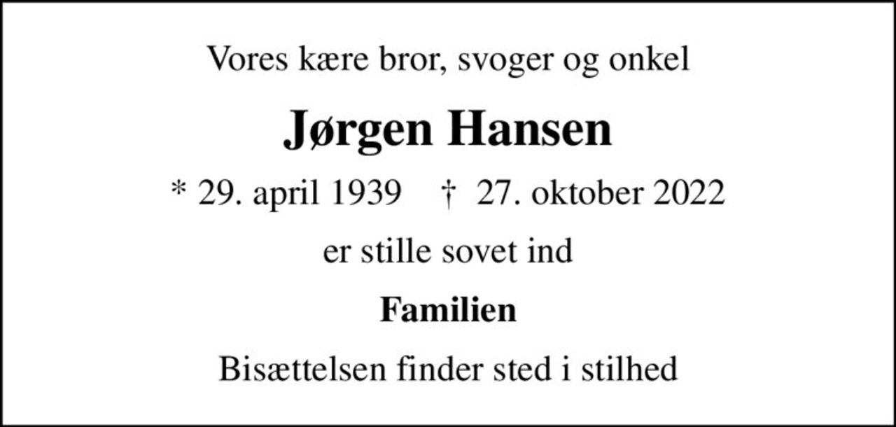 Vores kære bror, svoger og onkel
Jørgen Hansen
* 29. april 1939    ✝ 27. oktober 2022
er stille sovet ind
Familien
Bisættelsen finder sted i stilhed