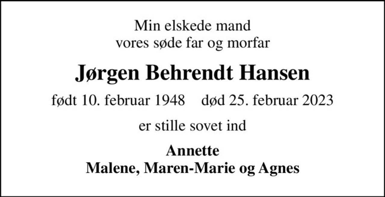 Min elskede mand vores søde far og morfar
Jørgen Behrendt Hansen
født 10. februar 1948    død 25. februar 2023
er stille sovet ind
Annette Malene, Maren-Marie og Agnes