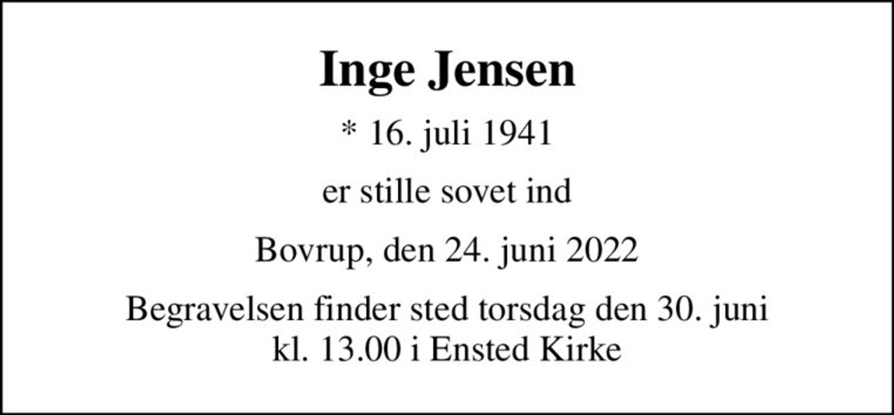Inge Jensen
* 16. juli 1941
er stille sovet ind
Bovrup, den 24. juni 2022
Begravelsen finder sted torsdag den 30. juni kl. 13.00 i Ensted Kirke