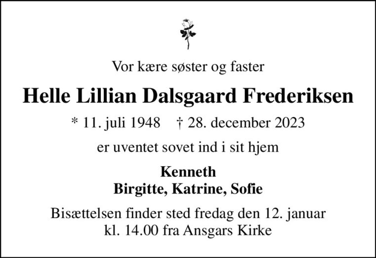 Vor kære søster og faster
Helle Lillian Dalsgaard Frederiksen
* 11. juli 1948    ✝ 28. december 2023
er uventet sovet ind i sit hjem
Kenneth Birgitte, Katrine, Sofie
Bisættelsen finder sted fredag den 12. januar kl. 14.00 fra Ansgars Kirke