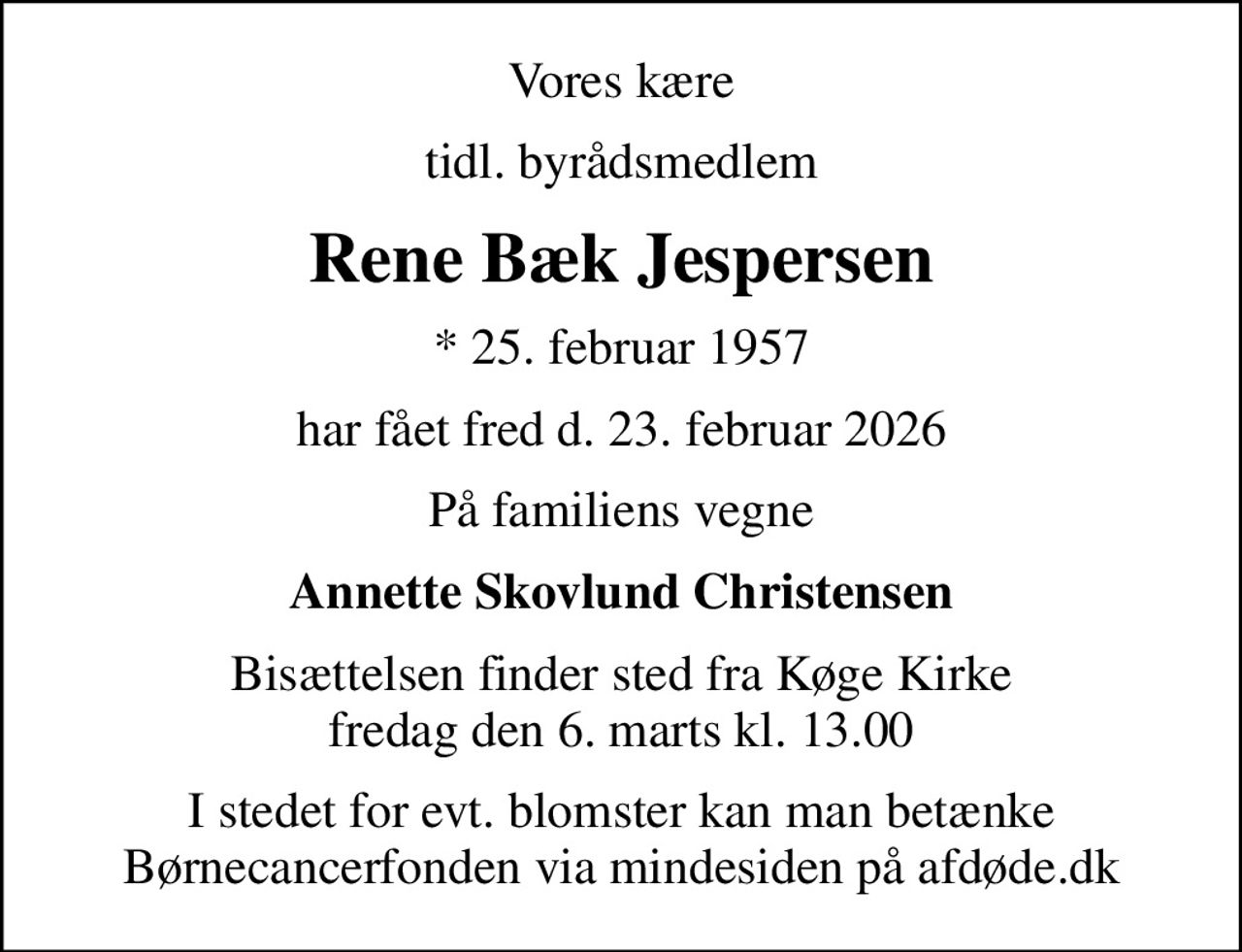 Vores kære
tidl. byrådsmedlem
Rene Bæk Jespersen
* 25. februar 1957
har fået fred d. 23. februar 2026
På familiens vegne
Annette Skovlund Christensen
Bisættelsen finder sted fra Køge Kirke  fredag den 6. marts kl. 13.00 
I stedet for evt. blomster kan man betænke
					Børnecancerfonden via mindesiden på afdøde.dk