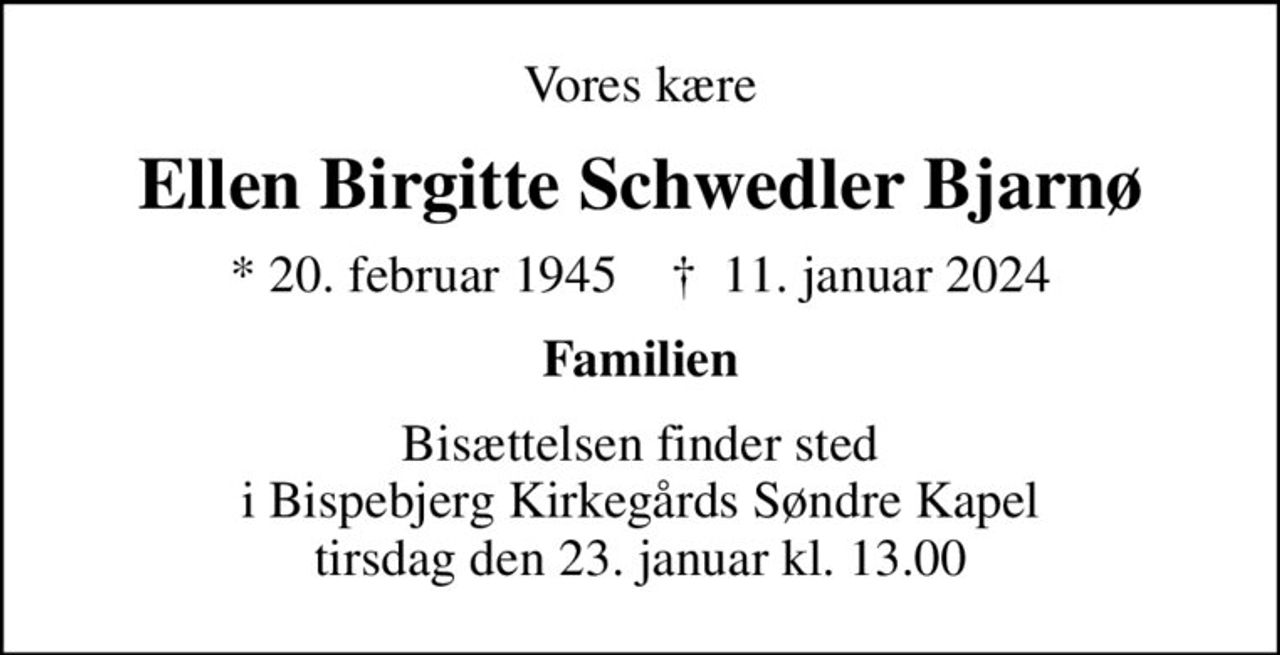 Vores kære
Ellen Birgitte Schwedler Bjarnø
* 20. februar 1945    ✝ 11. januar 2024
Familien
Bisættelsen finder sted i Bispebjerg Kirkegårds Søndre Kapel tirsdag den 23. januar kl. 13.00