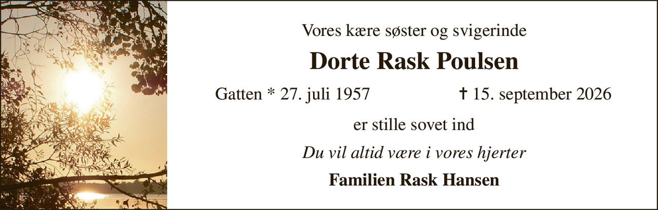 Vores kære søster og svigerinde 
Dorte Rask Poulsen 
Gatten *​ 27. juli 1957 
✝​ 15. september 2026​ 
er stille sovet ind 
Du vil altid være i vores hjerter 
Familien Rask Hansen