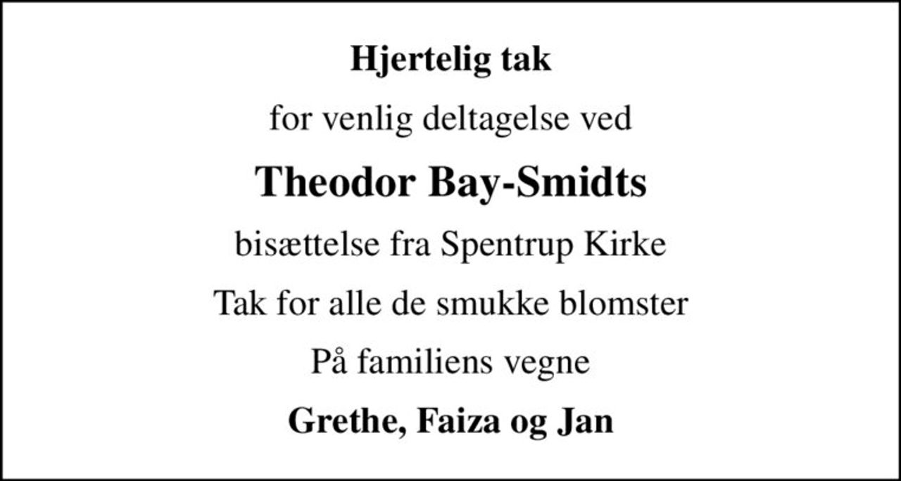 Hjertelig tak
for venlig deltagelse ved
Theodor Bay-Smidts
bisættelse fra Spentrup Kirke
Tak for alle de smukke blomster
På familiens vegne
Grethe, Faiza og Jan