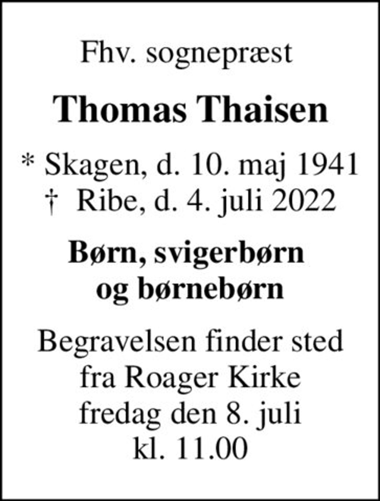 Fhv. sognepræst 
Thomas Thaisen
* Skagen, d. 10. maj 1941
						✝ Ribe, d. 4. juli 2022
Børn, svigerbørn  og børnebørn
Begravelsen finder sted fra Roager Kirke fredag den 8. juli kl. 11.00