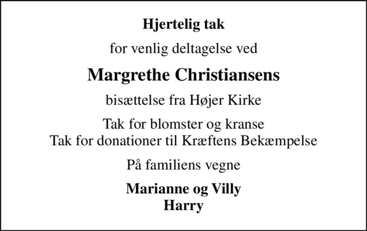 Hjertelig tak
for venlig deltagelse ved
Margrethe Christiansens
bisættelse fra Højer Kirke
Tak for blomster og kranse Tak for donationer til Kræftens Bekæmpelse
På familiens vegne
Marianne og Villy Harry