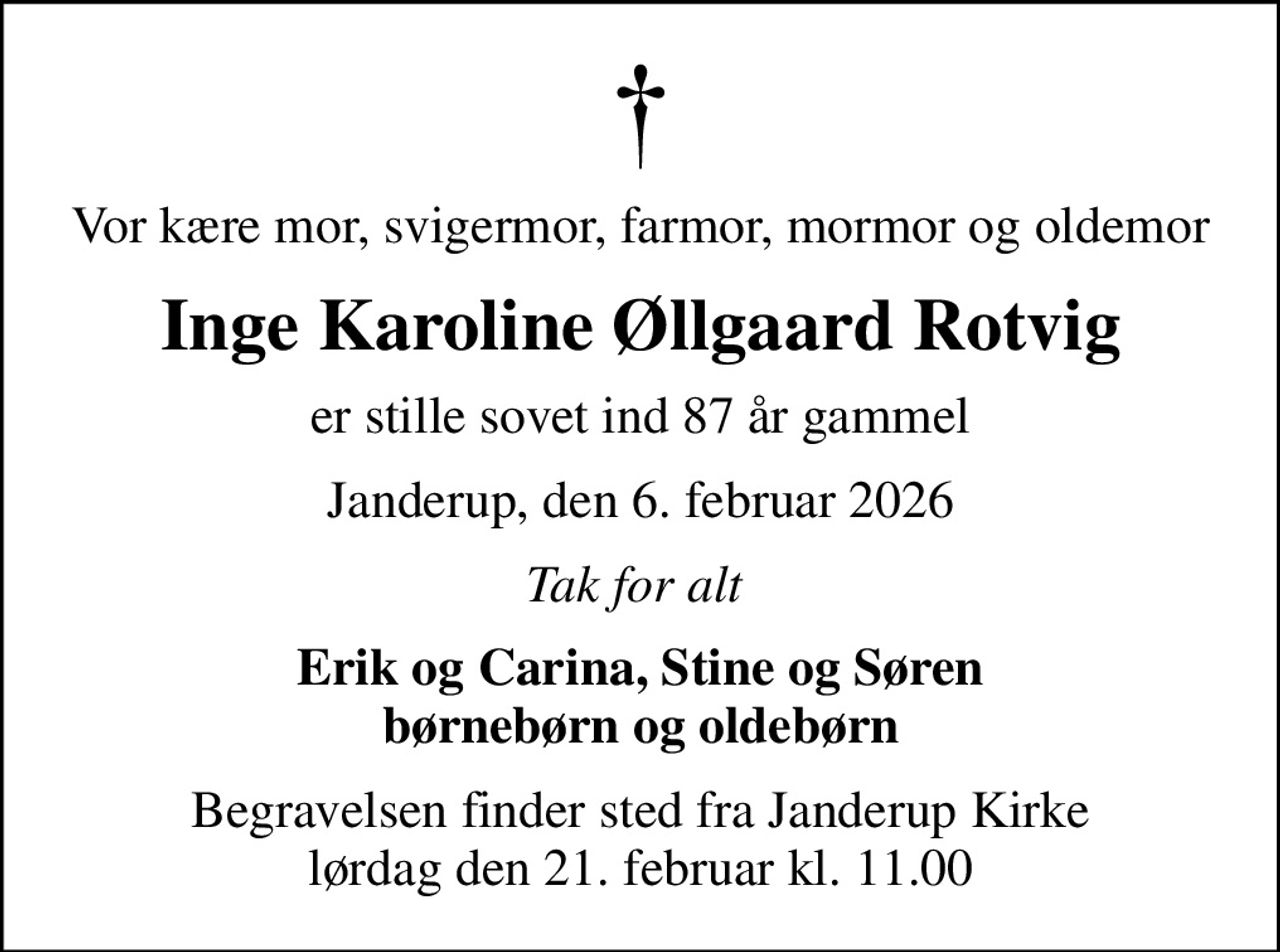 Vor kære mor, svigermor, farmor, mormor og oldemor
Inge Karoline Øllgaard Rotvig
er stille sovet ind 87 år gammel
Janderup, den 6. februar 2026
Tak for alt 
Erik og Carina, Stine og Søren børnebørn og oldebørn
Begravelsen finder sted fra Janderup Kirke  lørdag den 21. februar kl. 11.00