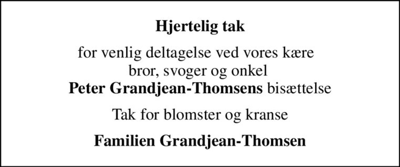 Hjertelig tak
for venlig deltagelse ved vores kære   bror, svoger og onkel  <b>Peter Grandjean-Thomsens</b> bisættelse
Tak for blomster og kranse
Familien Grandjean-Thomsen