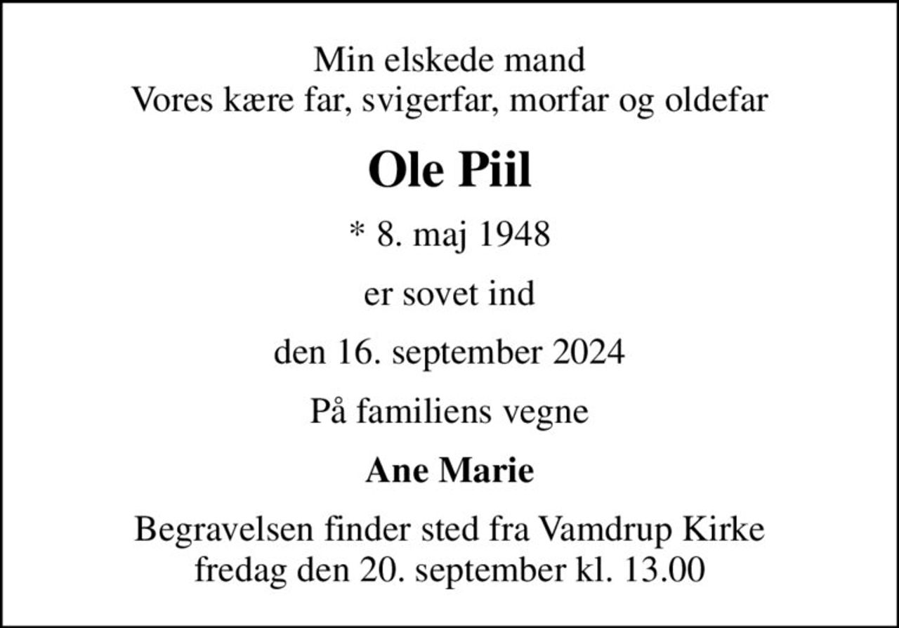 Min elskede mand Vores kære far, svigerfar, morfar og oldefar
Ole Piil
* 8. maj 1948
er sovet ind
den 16. september 2024
På familiens vegne
Ane Marie
Begravelsen finder sted fra Vamdrup Kirke  fredag den 20. september kl. 13.00