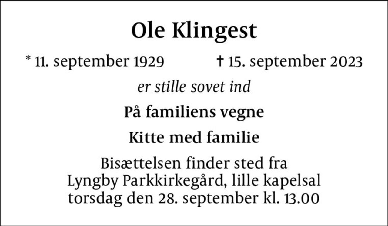 Ole Klingest
* 11. september 1929    ✝ 15. september 2023
er stille sovet ind
På familiens vegne
Kitte med familie
Bisættelsen finder sted fra Lyngby Parkkirkegård, lille kapelsal  torsdag den 28. september kl. 13.00