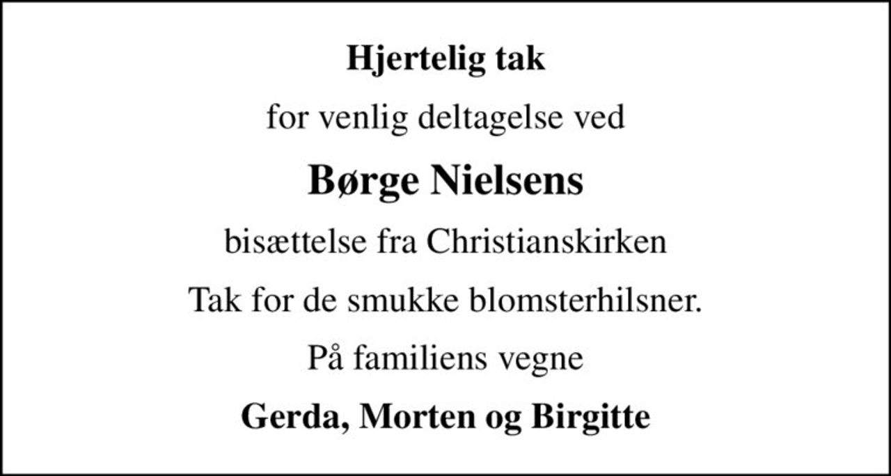Hjertelig tak
for venlig deltagelse ved
Børge Nielsens
bisættelse fra Christianskirken
Tak for de smukke blomsterhilsner.
På familiens vegne
Gerda, Morten og Birgitte