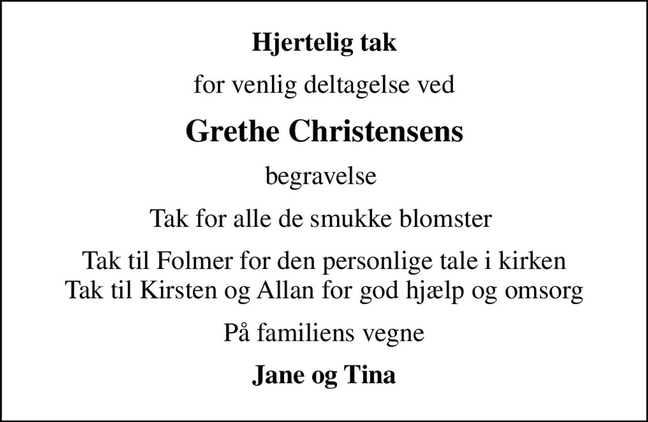 Hjertelig tak
for venlig deltagelse ved
Grethe Christensens
begravelse 
Tak for alle de smukke blomster 
Tak til Folmer for den personlige tale i kirken Tak til Kirsten og Allan for god hjælp og omsorg
På familiens vegne
Jane og Tina