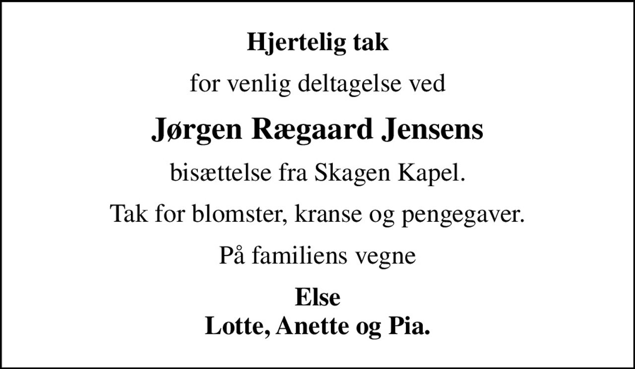 Hjertelig tak
for venlig deltagelse ved
Jørgen Rægaard Jensens
bisættelse fra Skagen Kapel.
Tak for blomster, kranse og pengegaver.
På familiens vegne
Else Lotte, Anette og Pia.