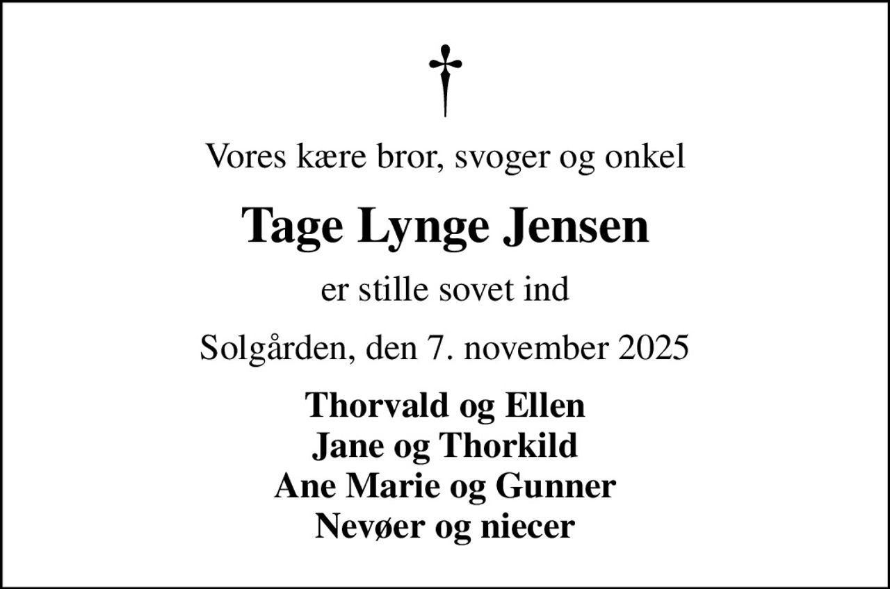 Vores kære bror, svoger og onkel
Tage Lynge Jensen
er stille sovet ind
Solgården, den 7. november 2025
Thorvald og Ellen Jane og Thorkild Ane Marie og Gunner Nevøer og niecer