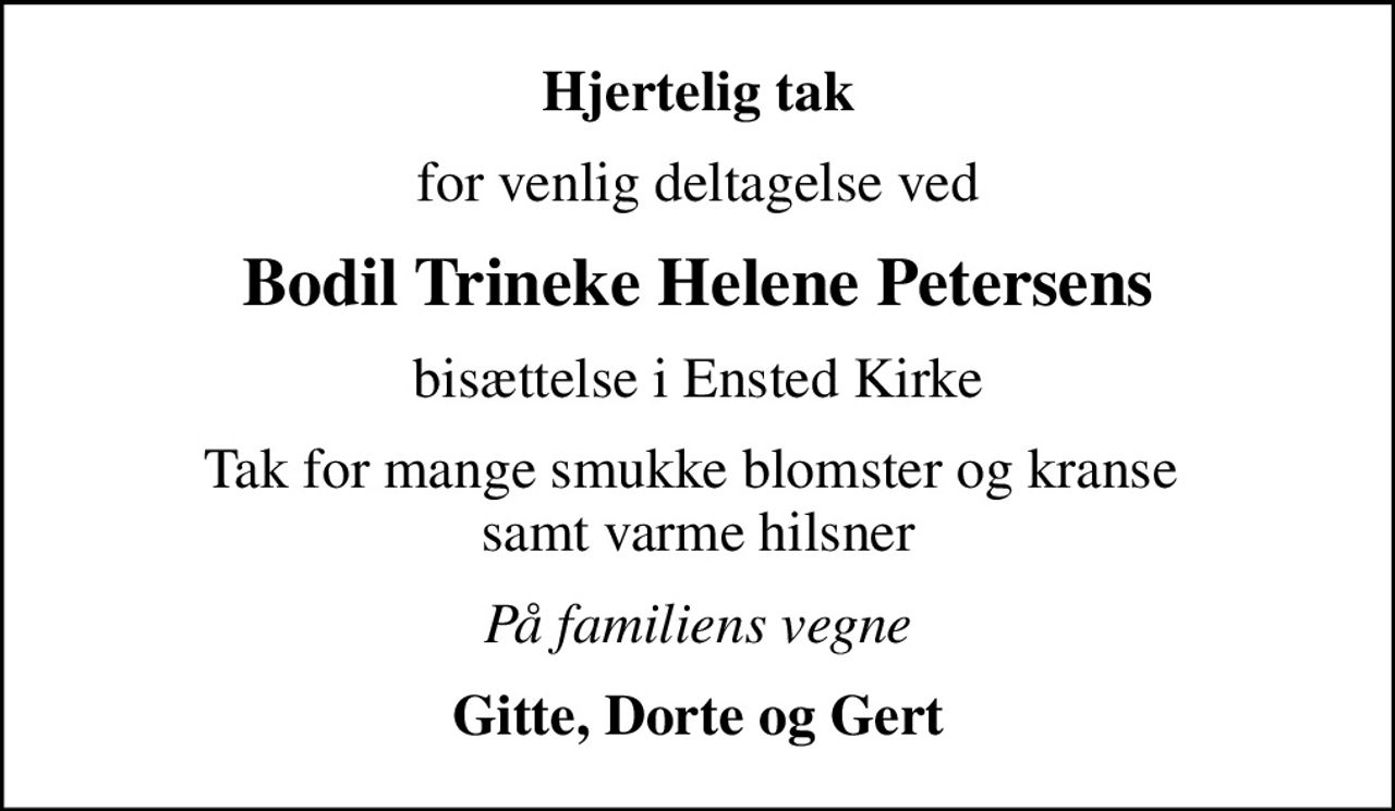 Hjertelig tak
for venlig deltagelse ved
Bodil Trineke Helene Petersens
bisættelse i Ensted Kirke
Tak for mange smukke blomster og kranse  samt varme hilsner
På familiens vegne
Gitte, Dorte og Gert