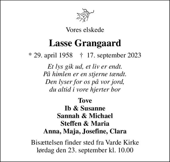 Vores elskede
Lasse Grangaard
* 29. april 1958    &#x271d; 17. september 2023
Et lys gik ud, et liv er endt. På himlen er en stjerne tændt. Den lyser for os på vor jord, du altid i vore hjerter bor
Tove Ib & Susanne Sannah & Michael Steffen & Maria Anna, Maja, Josefine, Clara
Bisættelsen finder sted fra Varde Kirke  lørdag den 23. september kl. 10.00