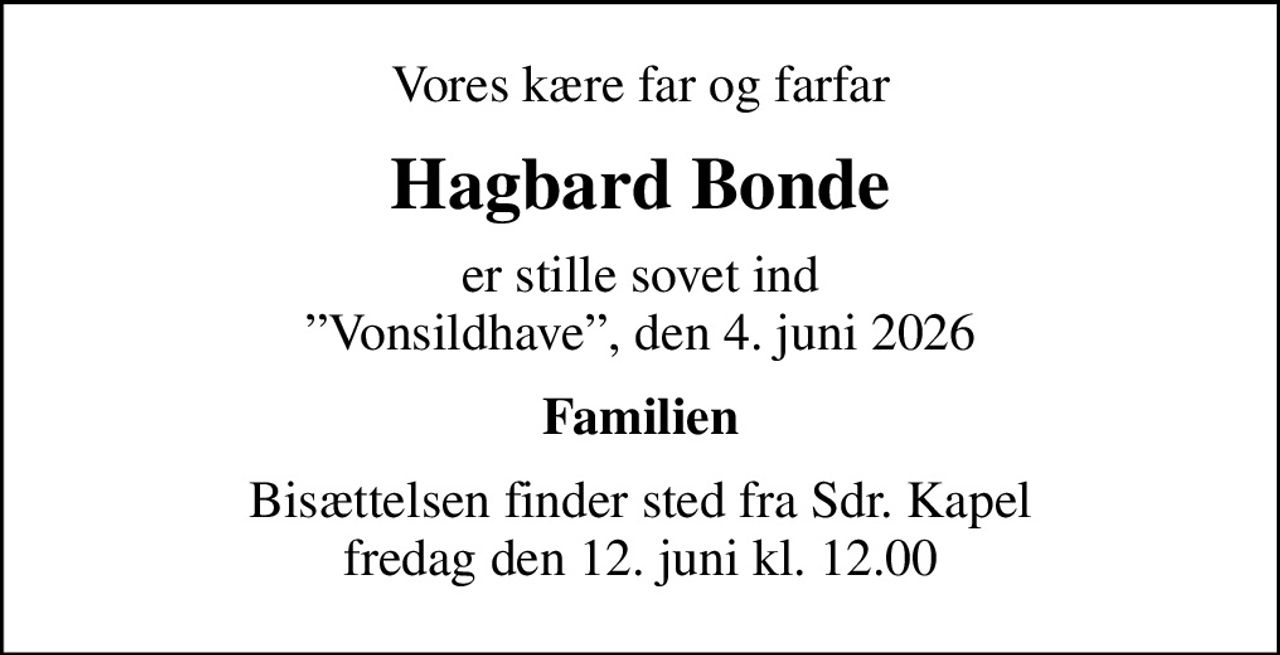 Vores kære far og farfar
Hagbard Bonde
er stille sovet ind Vonsildhave, den 4. juni 2026
Familien
Bisættelsen finder sted fra Sdr. Kapel  fredag den 12. juni kl. 12.00