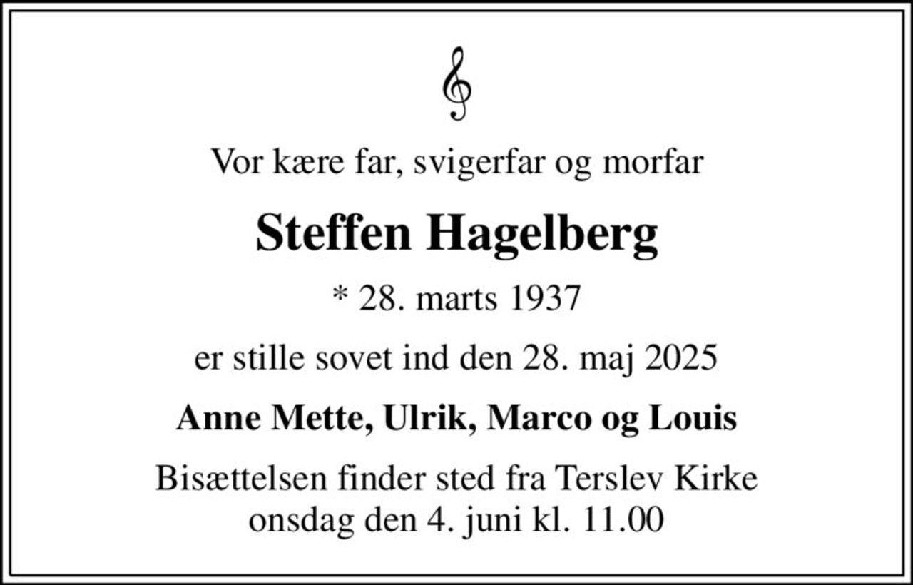 Vor kære far, svigerfar og morfar
Steffen Hagelberg
* 28. marts 1937
er stille sovet ind den 28. maj 2025
Anne Mette, Ulrik, Marco og Louis
Bisættelsen finder sted fra Terslev Kirke  onsdag den 4. juni kl. 11.00