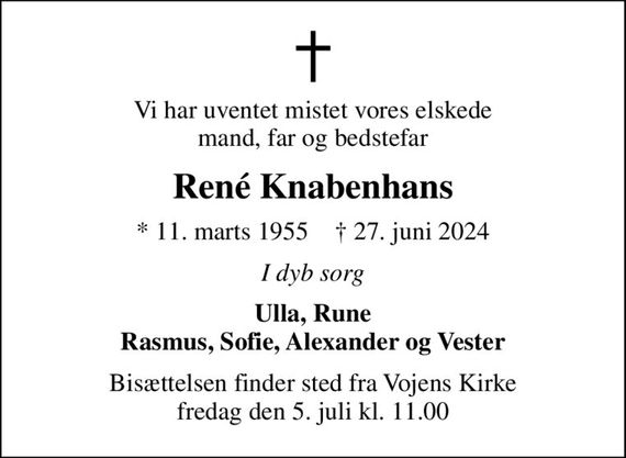 Vi har uventet mistet vores elskede mand, far og bedstefar
René Knabenhans
* 11. marts 1955    &#x271d; 27. juni 2024
I dyb sorg
Ulla, Rune Rasmus, Sofie, Alexander og Vester
Bisættelsen finder sted fra Vojens Kirke  fredag den 5. juli kl. 11.00