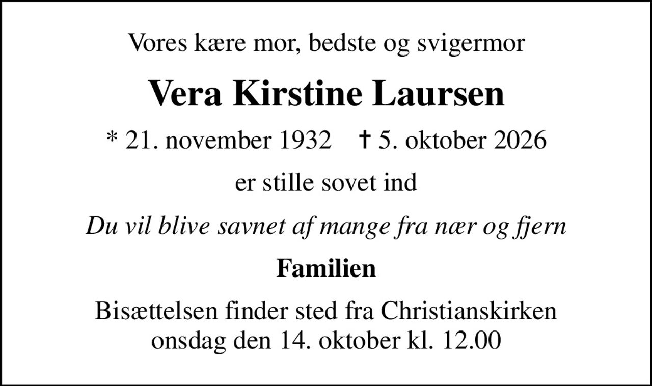 Vores kære mor, bedste og svigermor
Vera Kirstine Laursen
* 21. november 1932    ✝ 5. oktober 2026
er stille sovet ind
Du vil blive savnet af mange fra nær og fjern
Familien
Bisættelsen finder sted fra Christianskirken  onsdag den 14. oktober kl. 12.00