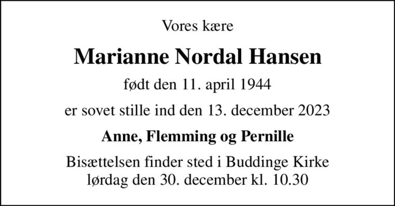 Vores kære
Marianne Nordal Hansen
født den 11. april 1944
er sovet stille ind den 13. december 2023
Anne, Flemming og Pernille
Bisættelsen finder sted i Buddinge Kirke  lørdag den 30. december kl. 10.30