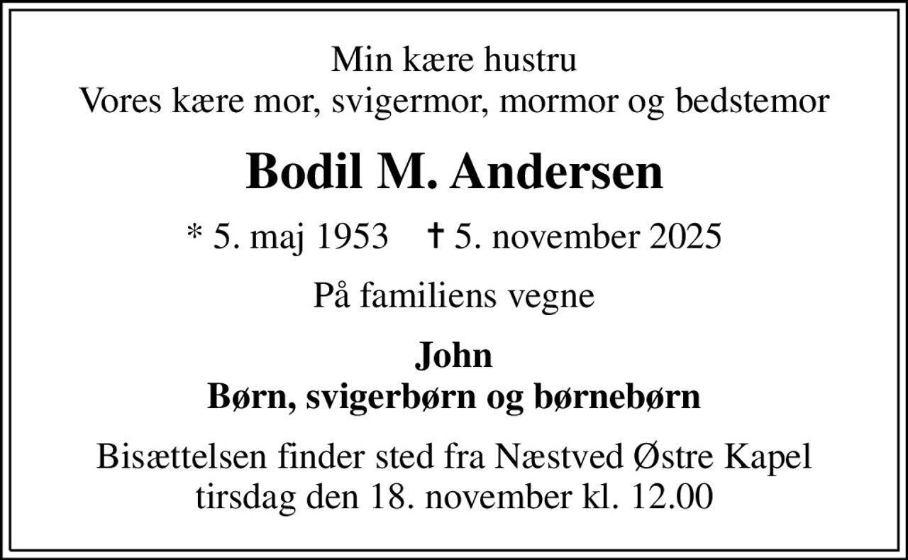 Min kære hustru Vores kære mor, svigermor, mormor og bedstemor
Bodil M. Andersen
* 5. maj 1953    ✝ 5. november 2025
På familiens vegne
John Børn, svigerbørn og børnebørn
Bisættelsen finder sted fra Næstved Østre Kapel  tirsdag den 18. november kl. 12.00